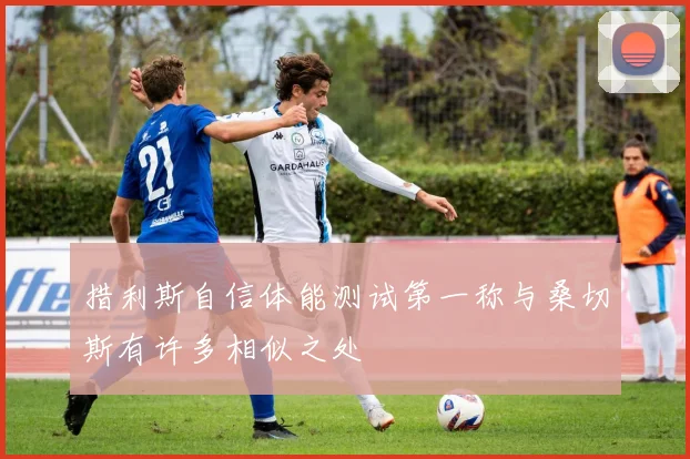 措利斯自信体能测试第一称与桑切斯有许多相似之处