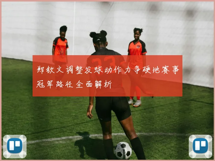 郑钦文调整发球动作力争硬地赛事冠军路径全面解析