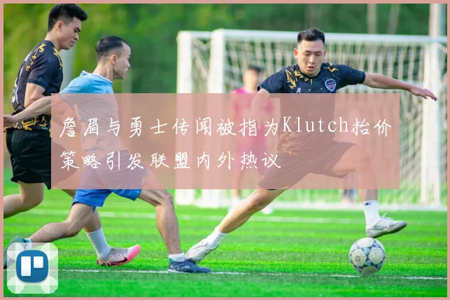 詹眉与勇士传闻被指为Klutch抬价策略引发联盟内外热议